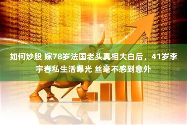 如何炒股 嫁78岁法国老头真相大白后，41岁李宇春私生活曝光 丝毫不感到意外