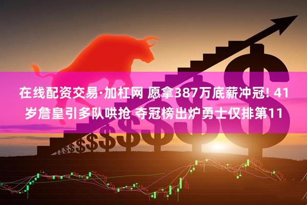在线配资交易·加杠网 愿拿387万底薪冲冠! 41岁詹皇引多队哄抢 夺冠榜出炉勇士仅排第11