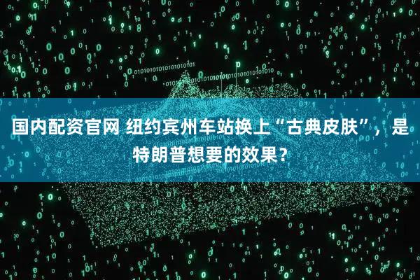 国内配资官网 纽约宾州车站换上“古典皮肤”，是特朗普想要的效果？