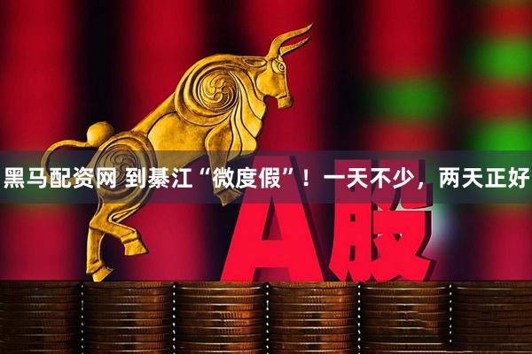 黑马配资网 到綦江“微度假”！一天不少，两天正好