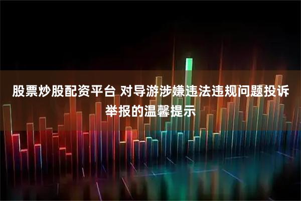 股票炒股配资平台 对导游涉嫌违法违规问题投诉举报的温馨提示