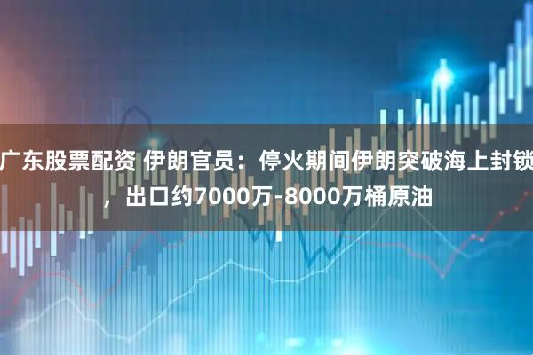 广东股票配资 伊朗官员：停火期间伊朗突破海上封锁，出口约7000万‑8000万桶原油