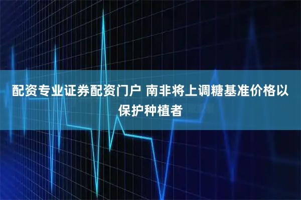 配资专业证券配资门户 南非将上调糖基准价格以保护种植者